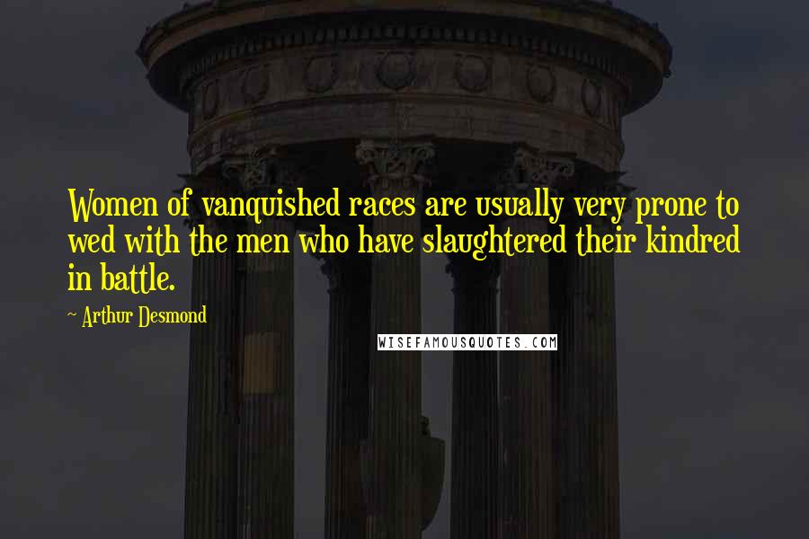 Arthur Desmond Quotes: Women of vanquished races are usually very prone to wed with the men who have slaughtered their kindred in battle.