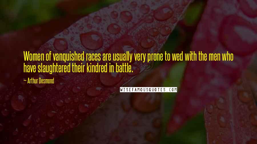 Arthur Desmond Quotes: Women of vanquished races are usually very prone to wed with the men who have slaughtered their kindred in battle.