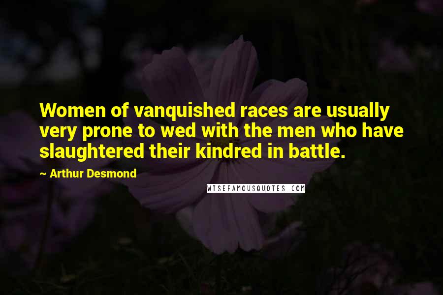 Arthur Desmond Quotes: Women of vanquished races are usually very prone to wed with the men who have slaughtered their kindred in battle.