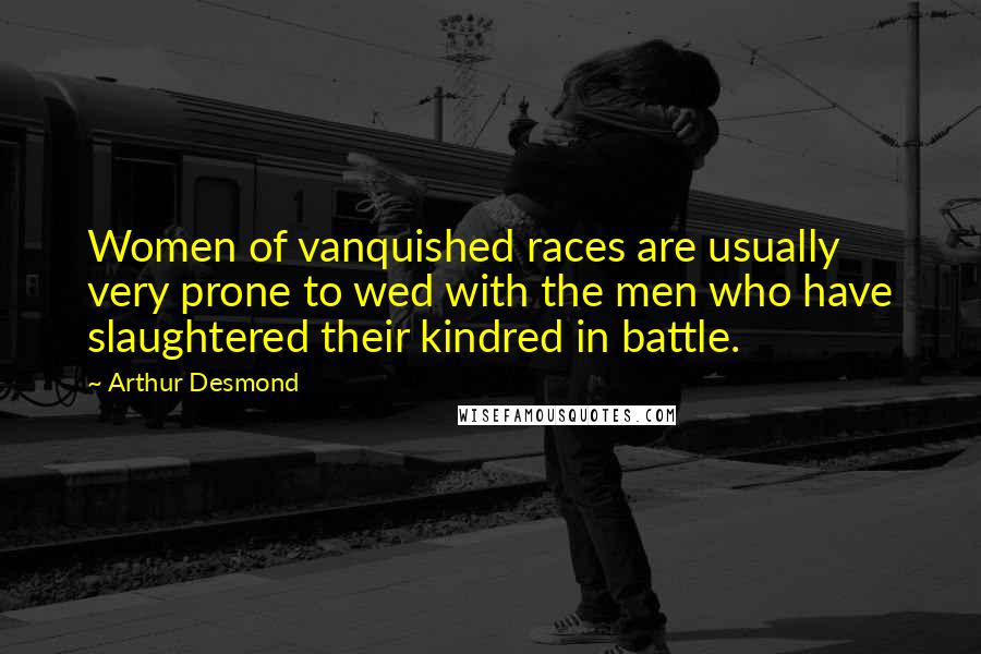 Arthur Desmond Quotes: Women of vanquished races are usually very prone to wed with the men who have slaughtered their kindred in battle.