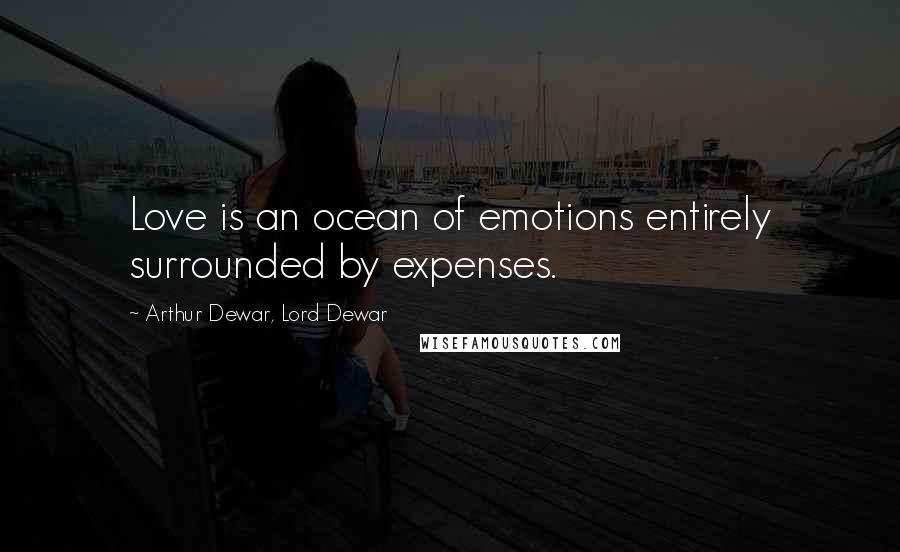 Arthur Dewar, Lord Dewar Quotes: Love is an ocean of emotions entirely surrounded by expenses.