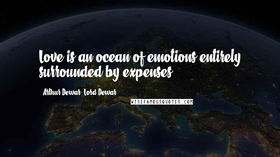 Arthur Dewar, Lord Dewar Quotes: Love is an ocean of emotions entirely surrounded by expenses.