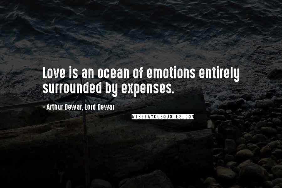 Arthur Dewar, Lord Dewar Quotes: Love is an ocean of emotions entirely surrounded by expenses.