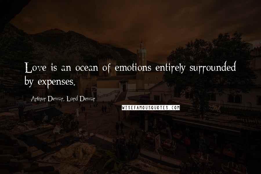 Arthur Dewar, Lord Dewar Quotes: Love is an ocean of emotions entirely surrounded by expenses.
