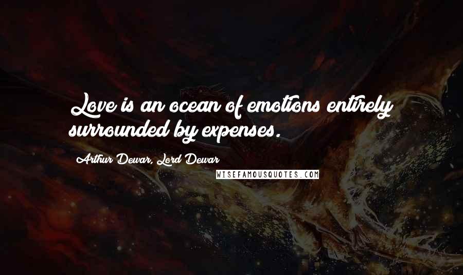 Arthur Dewar, Lord Dewar Quotes: Love is an ocean of emotions entirely surrounded by expenses.