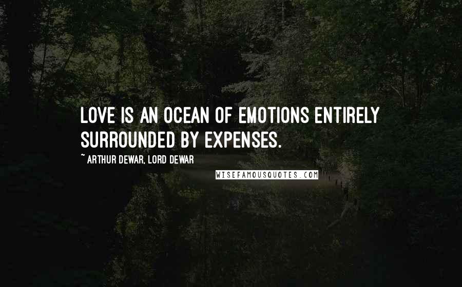 Arthur Dewar, Lord Dewar Quotes: Love is an ocean of emotions entirely surrounded by expenses.