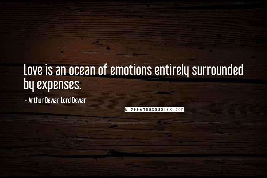 Arthur Dewar, Lord Dewar Quotes: Love is an ocean of emotions entirely surrounded by expenses.