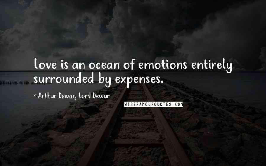 Arthur Dewar, Lord Dewar Quotes: Love is an ocean of emotions entirely surrounded by expenses.