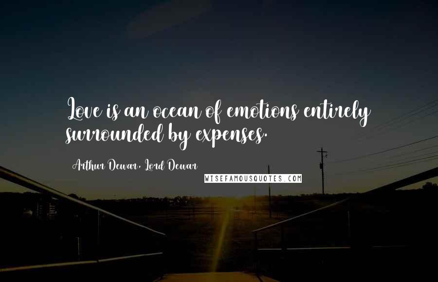 Arthur Dewar, Lord Dewar Quotes: Love is an ocean of emotions entirely surrounded by expenses.