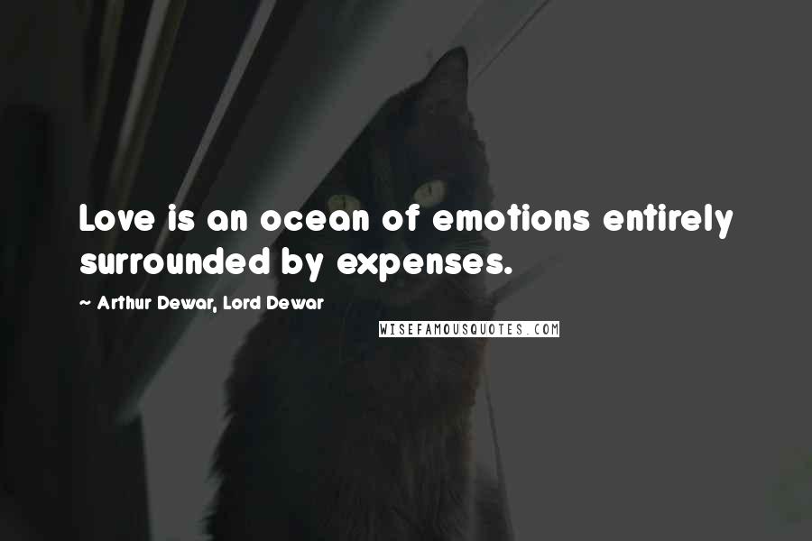 Arthur Dewar, Lord Dewar Quotes: Love is an ocean of emotions entirely surrounded by expenses.