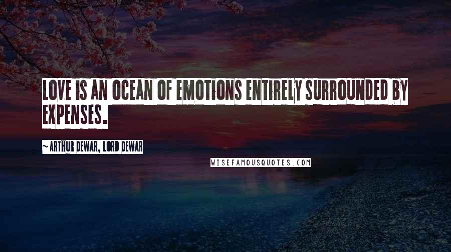 Arthur Dewar, Lord Dewar Quotes: Love is an ocean of emotions entirely surrounded by expenses.