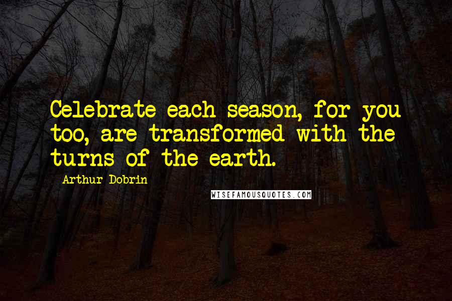 Arthur Dobrin Quotes: Celebrate each season, for you too, are transformed with the turns of the earth.