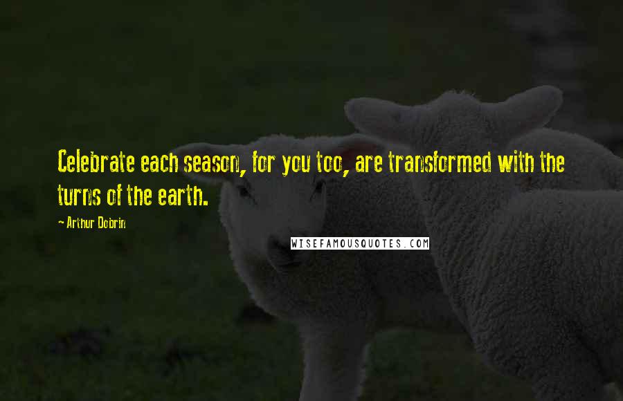 Arthur Dobrin Quotes: Celebrate each season, for you too, are transformed with the turns of the earth.