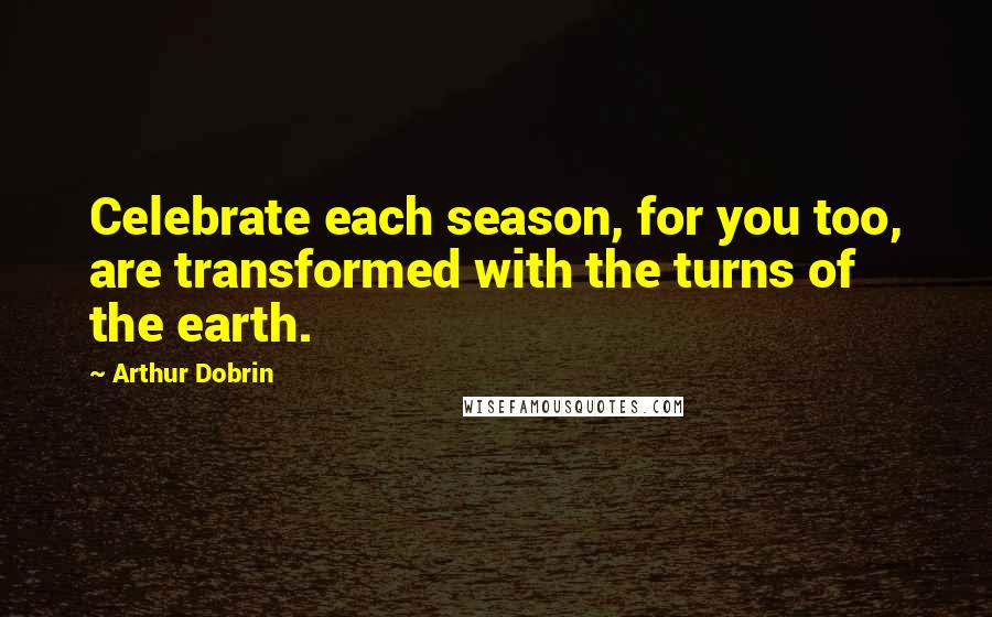 Arthur Dobrin Quotes: Celebrate each season, for you too, are transformed with the turns of the earth.