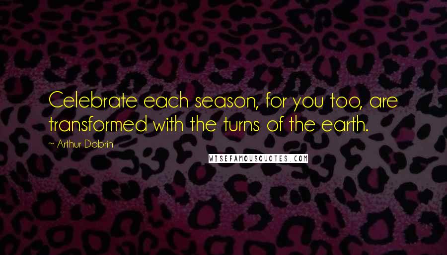 Arthur Dobrin Quotes: Celebrate each season, for you too, are transformed with the turns of the earth.