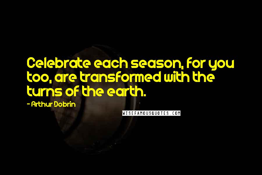 Arthur Dobrin Quotes: Celebrate each season, for you too, are transformed with the turns of the earth.