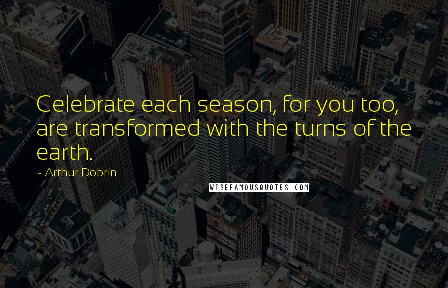 Arthur Dobrin Quotes: Celebrate each season, for you too, are transformed with the turns of the earth.