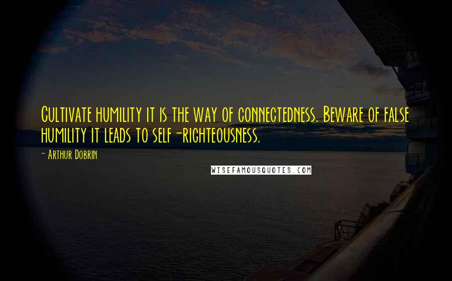 Arthur Dobrin Quotes: Cultivate humility it is the way of connectedness. Beware of false humility it leads to self-righteousness.