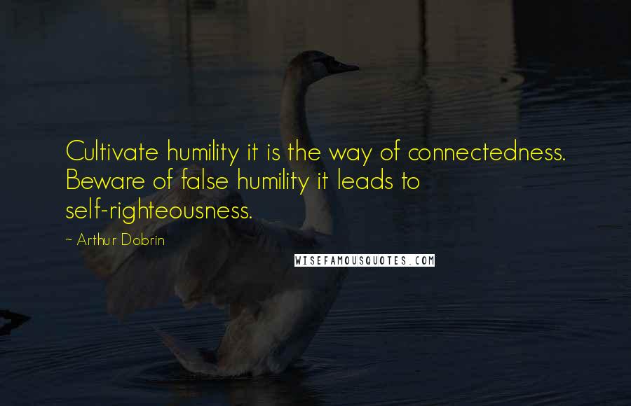 Arthur Dobrin Quotes: Cultivate humility it is the way of connectedness. Beware of false humility it leads to self-righteousness.