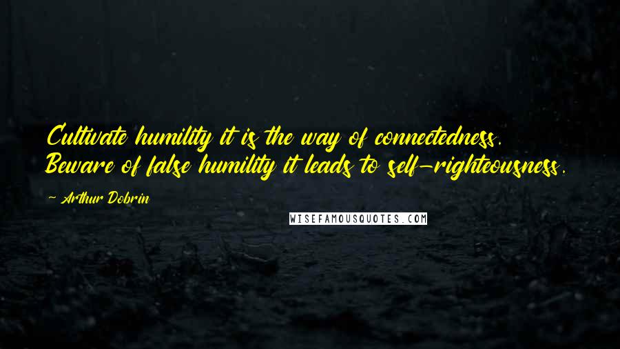 Arthur Dobrin Quotes: Cultivate humility it is the way of connectedness. Beware of false humility it leads to self-righteousness.