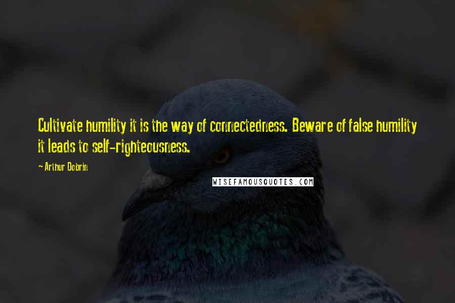 Arthur Dobrin Quotes: Cultivate humility it is the way of connectedness. Beware of false humility it leads to self-righteousness.