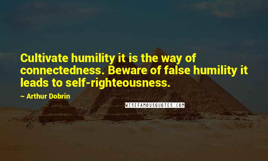 Arthur Dobrin Quotes: Cultivate humility it is the way of connectedness. Beware of false humility it leads to self-righteousness.