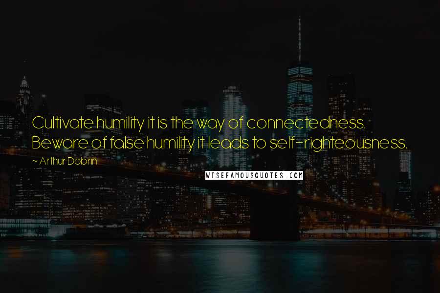 Arthur Dobrin Quotes: Cultivate humility it is the way of connectedness. Beware of false humility it leads to self-righteousness.