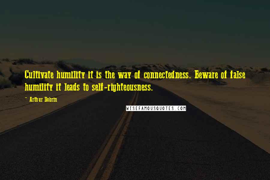 Arthur Dobrin Quotes: Cultivate humility it is the way of connectedness. Beware of false humility it leads to self-righteousness.