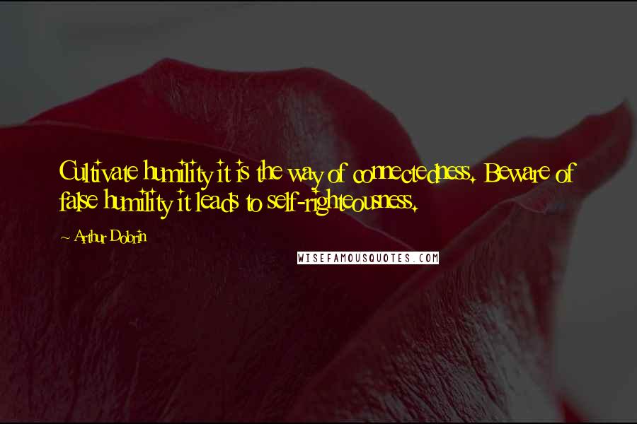 Arthur Dobrin Quotes: Cultivate humility it is the way of connectedness. Beware of false humility it leads to self-righteousness.