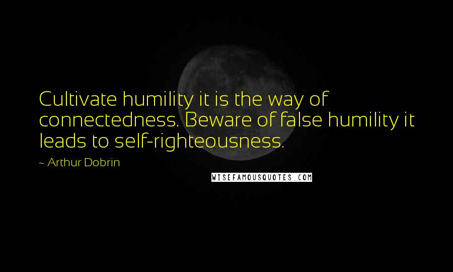 Arthur Dobrin Quotes: Cultivate humility it is the way of connectedness. Beware of false humility it leads to self-righteousness.
