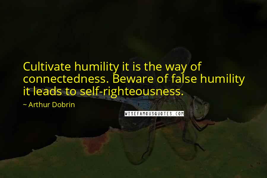 Arthur Dobrin Quotes: Cultivate humility it is the way of connectedness. Beware of false humility it leads to self-righteousness.