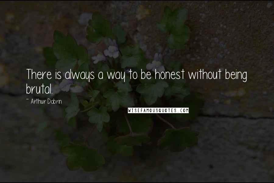 Arthur Dobrin Quotes: There is always a way to be honest without being brutal.