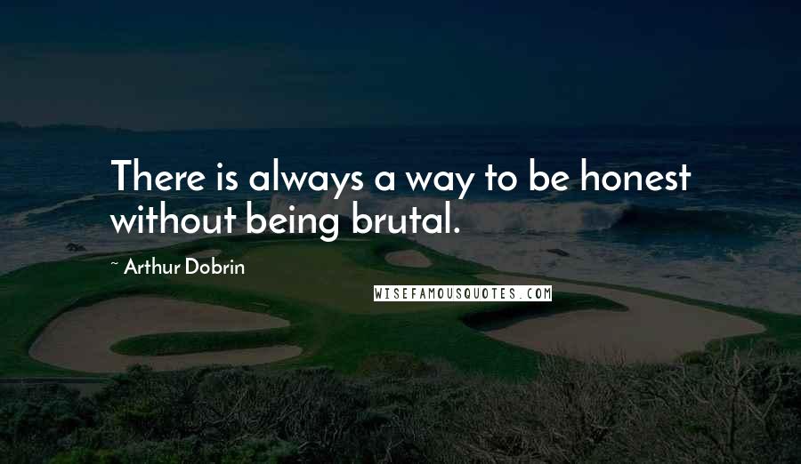 Arthur Dobrin Quotes: There is always a way to be honest without being brutal.