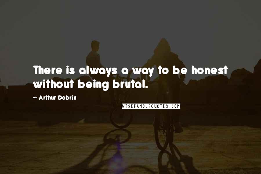 Arthur Dobrin Quotes: There is always a way to be honest without being brutal.