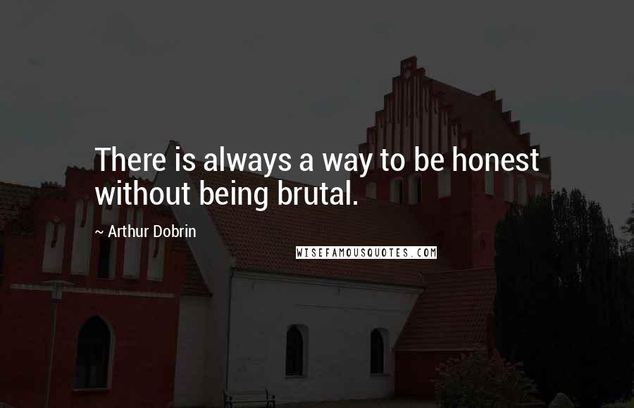 Arthur Dobrin Quotes: There is always a way to be honest without being brutal.