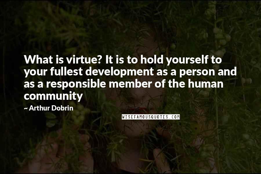 Arthur Dobrin Quotes: What is virtue? It is to hold yourself to your fullest development as a person and as a responsible member of the human community