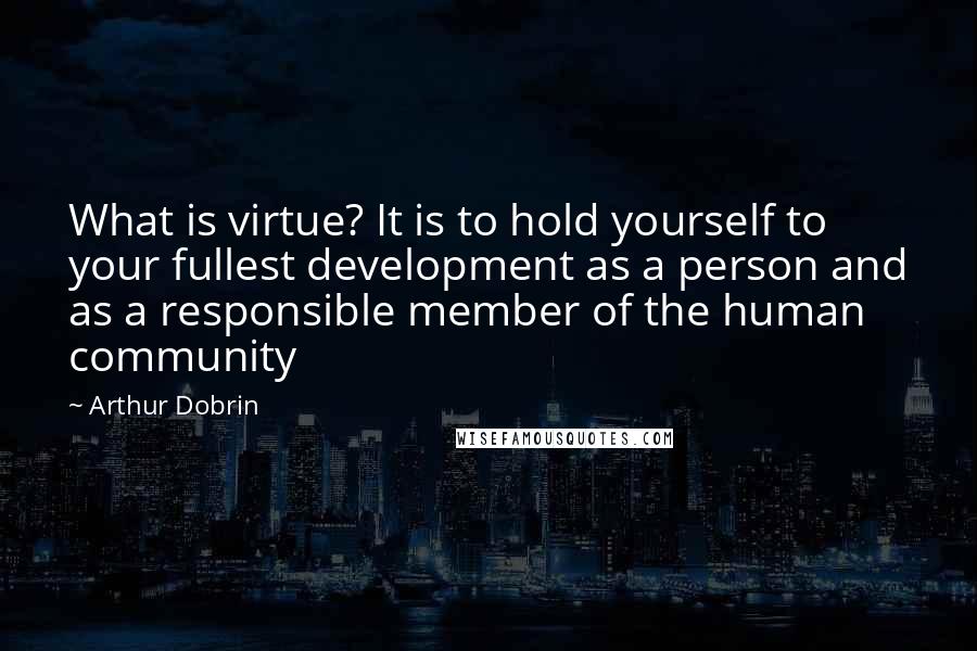 Arthur Dobrin Quotes: What is virtue? It is to hold yourself to your fullest development as a person and as a responsible member of the human community