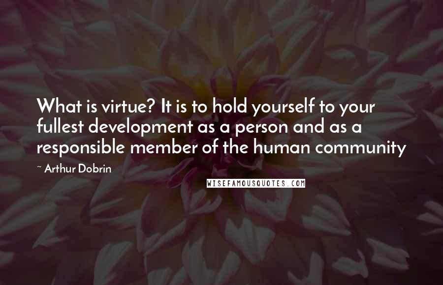 Arthur Dobrin Quotes: What is virtue? It is to hold yourself to your fullest development as a person and as a responsible member of the human community