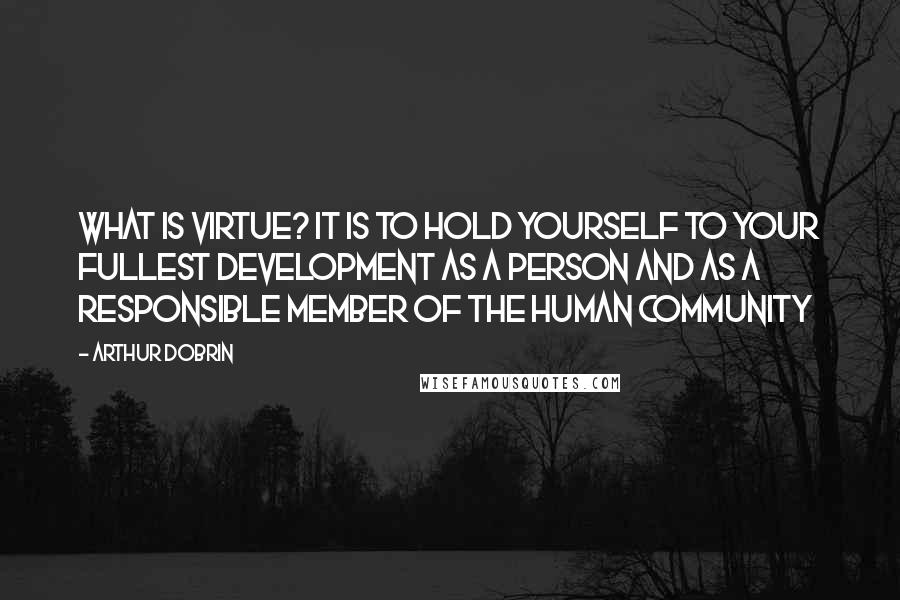 Arthur Dobrin Quotes: What is virtue? It is to hold yourself to your fullest development as a person and as a responsible member of the human community