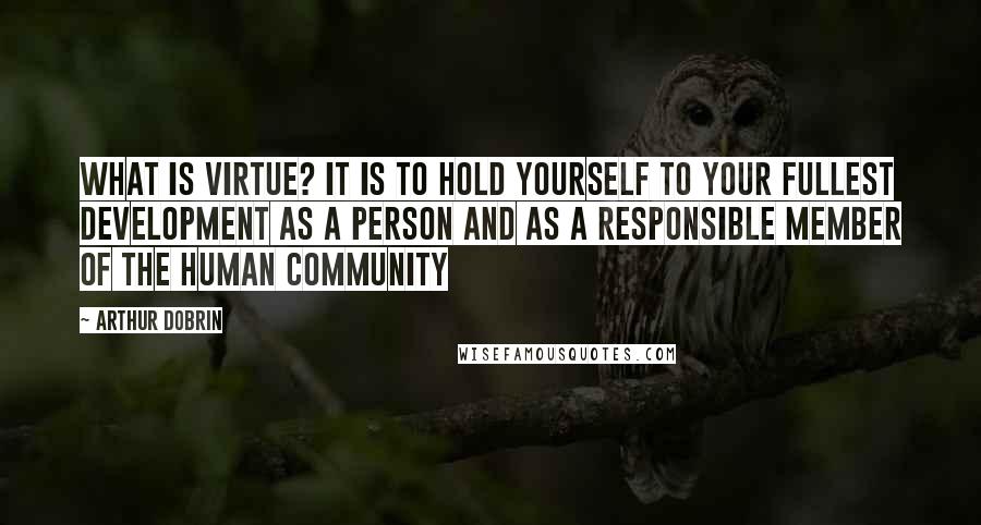 Arthur Dobrin Quotes: What is virtue? It is to hold yourself to your fullest development as a person and as a responsible member of the human community