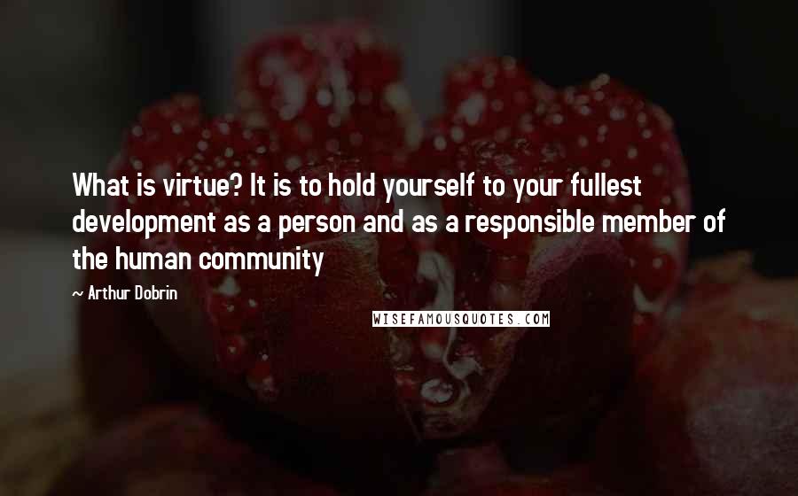 Arthur Dobrin Quotes: What is virtue? It is to hold yourself to your fullest development as a person and as a responsible member of the human community