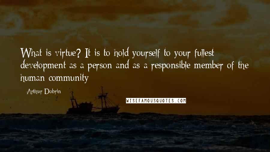 Arthur Dobrin Quotes: What is virtue? It is to hold yourself to your fullest development as a person and as a responsible member of the human community