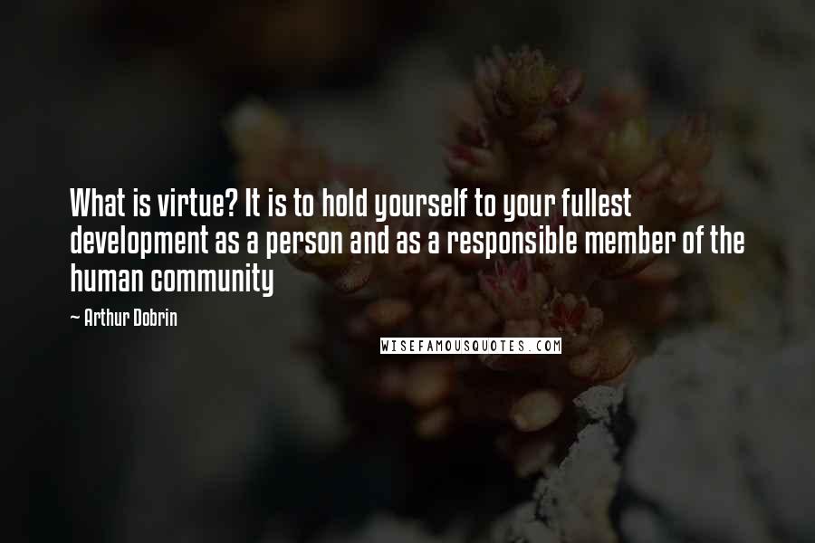 Arthur Dobrin Quotes: What is virtue? It is to hold yourself to your fullest development as a person and as a responsible member of the human community