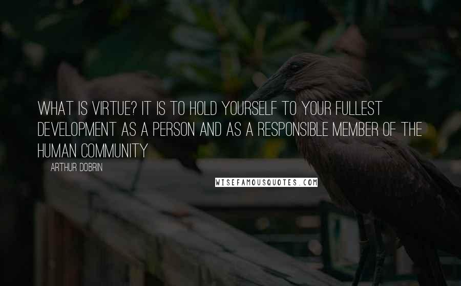 Arthur Dobrin Quotes: What is virtue? It is to hold yourself to your fullest development as a person and as a responsible member of the human community