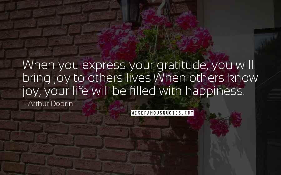 Arthur Dobrin Quotes: When you express your gratitude, you will bring joy to others lives.When others know joy, your life will be filled with happiness.