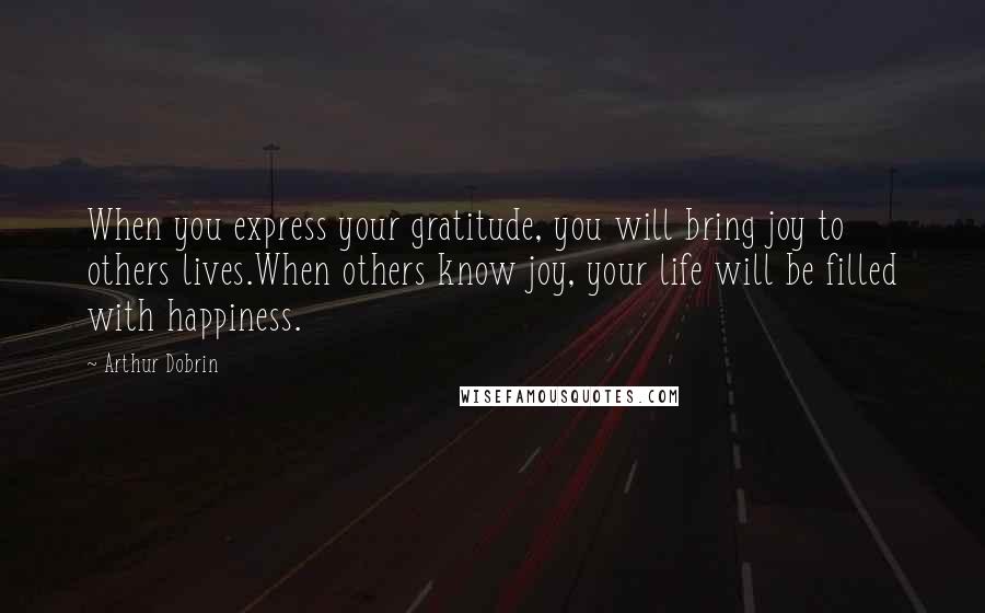 Arthur Dobrin Quotes: When you express your gratitude, you will bring joy to others lives.When others know joy, your life will be filled with happiness.