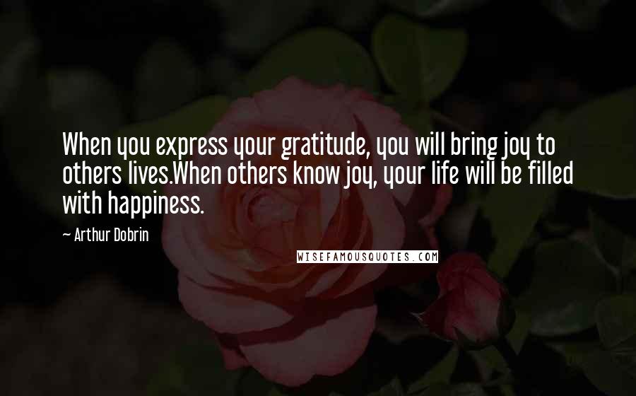 Arthur Dobrin Quotes: When you express your gratitude, you will bring joy to others lives.When others know joy, your life will be filled with happiness.