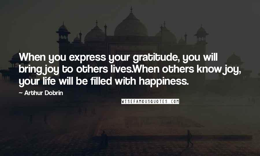 Arthur Dobrin Quotes: When you express your gratitude, you will bring joy to others lives.When others know joy, your life will be filled with happiness.