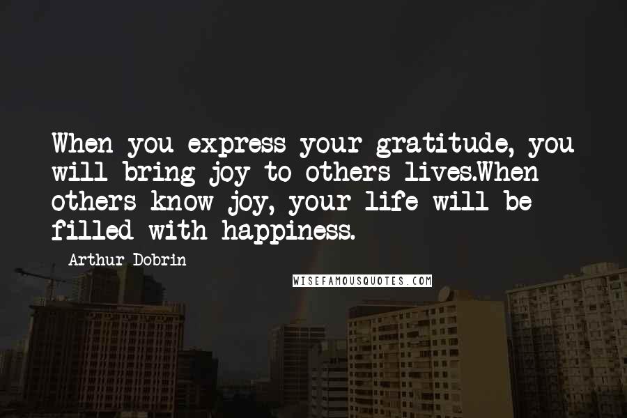 Arthur Dobrin Quotes: When you express your gratitude, you will bring joy to others lives.When others know joy, your life will be filled with happiness.