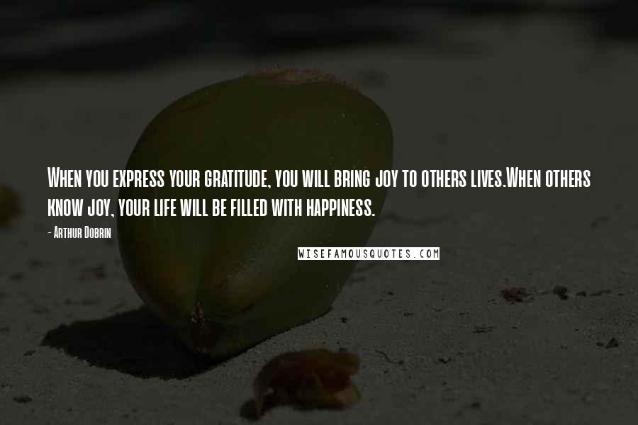 Arthur Dobrin Quotes: When you express your gratitude, you will bring joy to others lives.When others know joy, your life will be filled with happiness.